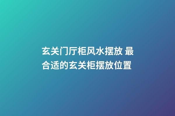 玄关门厅柜风水摆放 最合适的玄关柜摆放位置